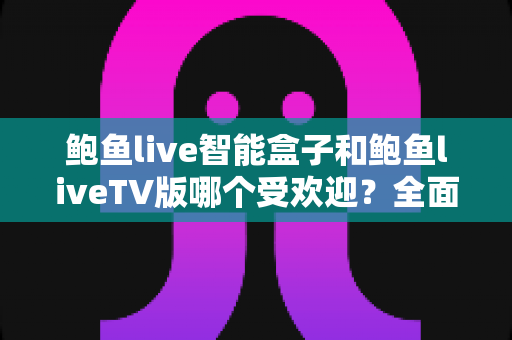 鲍鱼live智能盒子和鲍鱼liveTV版哪个受欢迎？全面对比帮你找到最适合的选择