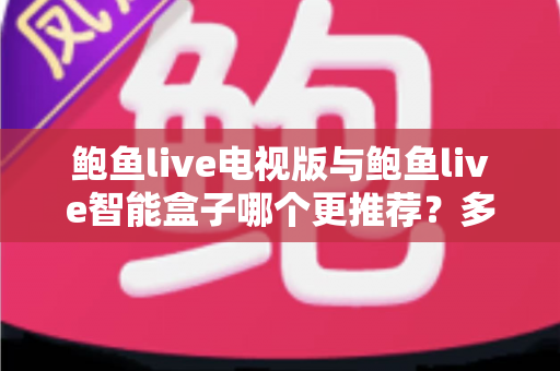 鲍鱼live电视版与鲍鱼live智能盒子哪个更推荐?多维度深度对比与选购全指南 鲍鱼live电视版与鲍鱼live智能盒子哪个更推荐?多维度深度对比与选购全指南