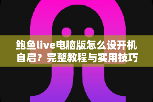 鲍鱼live电脑版怎么设开机自启?完整教程与实用技巧详解 鲍鱼live电脑版怎么设开机自启?完整教程与实用技巧详解