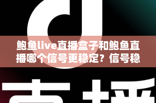 鲍鱼live直播盒子和鲍鱼直播哪个信号更稳定?信号稳定性深度对比与实用选购指南 鲍鱼live直播盒子和鲍鱼直播哪个信号更稳定?信号稳定性深度对比与实用选购指南