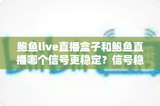 鲍鱼live直播盒子和鲍鱼直播哪个信号更稳定？信号稳定性深度对比与实用选购指南