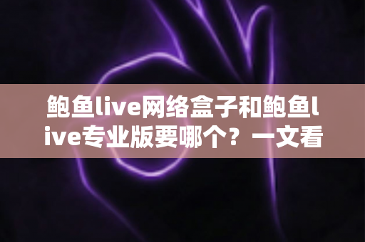 鲍鱼live网络盒子和鲍鱼live专业版要哪个？一文看懂两者区别与最佳选购方案
