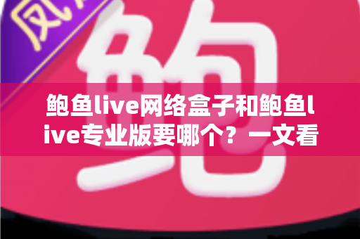 鲍鱼live网络盒子和鲍鱼live专业版要哪个？一文看懂两者区别与最佳选购方案