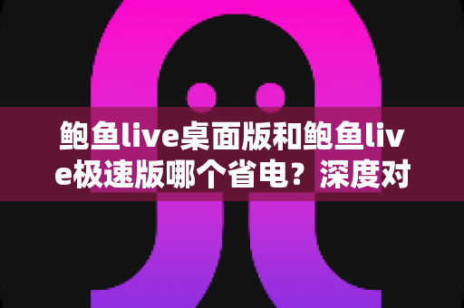 鲍鱼live桌面版和鲍鱼live极速版哪个省电?深度对比分析与实用省电全攻略 鲍鱼live桌面版和鲍鱼live极速版哪个省电?深度对比分析与实用省电全攻略