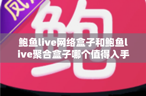 鲍鱼live网络盒子和鲍鱼live聚合盒子哪个值得入手？2025年高清观影选购全攻略与深度对比测评