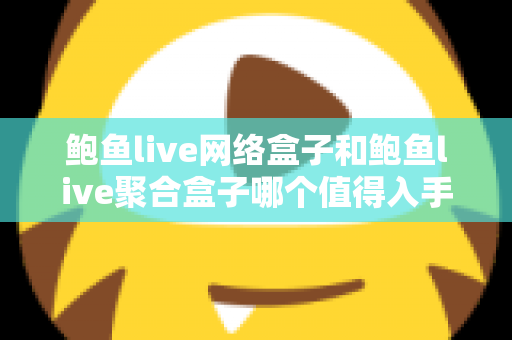 鲍鱼live网络盒子和鲍鱼live聚合盒子哪个值得入手？2025年高清观影选购全攻略与深度对比测评