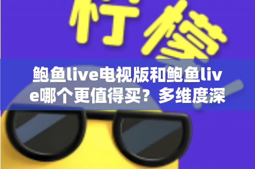 鲍鱼live电视版和鲍鱼live哪个更值得买？多维度深度对比帮你选对版本