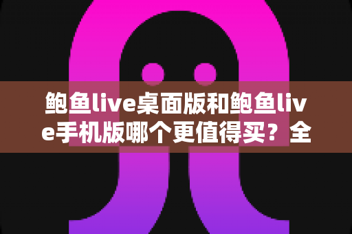 鲍鱼live桌面版和鲍鱼live手机版哪个更值得买？全方位深度对比帮你找到最优选择