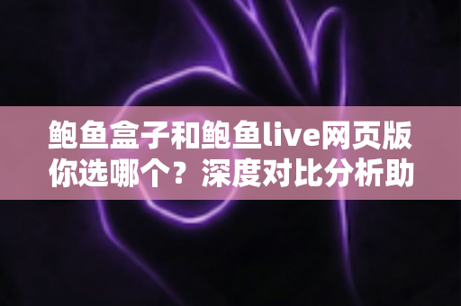 鲍鱼盒子和鲍鱼live网页版你选哪个？深度对比分析助你找到最适合的观看方式