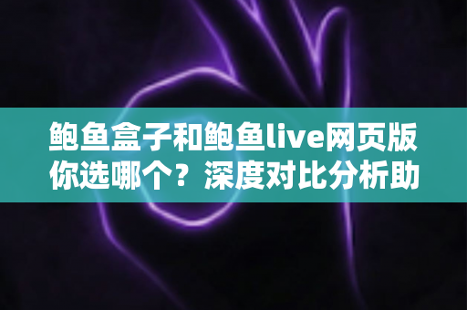 鲍鱼盒子和鲍鱼live网页版你选哪个？深度对比分析助你找到最适合的观看方式