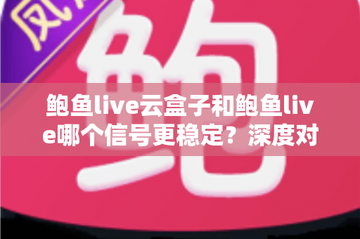 鲍鱼live云盒子和鲍鱼live哪个信号更稳定？深度对比两大观影方案的信号表现与实用选择指南