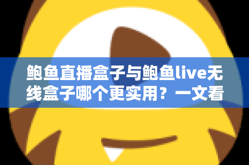 鲍鱼直播盒子与鲍鱼live无线盒子哪个更实用？一文看懂两款设备的差异与选购方向