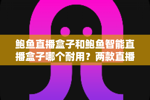 鲍鱼直播盒子和鲍鱼智能直播盒子哪个耐用?两款直播设备耐用性全面对比与选购指南 鲍鱼直播盒子和鲍鱼智能直播盒子哪个耐用?两款直播设备耐用性全面对比与选购指南