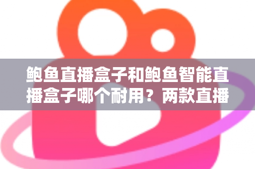鲍鱼直播盒子和鲍鱼智能直播盒子哪个耐用?两款直播设备耐用性全面对比与选购指南 鲍鱼直播盒子和鲍鱼智能直播盒子哪个耐用?两款直播设备耐用性全面对比与选购指南