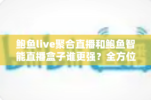 鲍鱼live聚合直播和鲍鱼智能直播盒子谁更强?全方位深度对比与选购指南 鲍鱼live聚合直播和鲍鱼智能直播盒子谁更强?全方位深度对比与选购指南