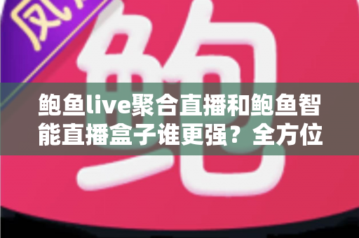 鲍鱼live聚合直播和鲍鱼智能直播盒子谁更强?全方位深度对比与选购指南 鲍鱼live聚合直播和鲍鱼智能直播盒子谁更强?全方位深度对比与选购指南