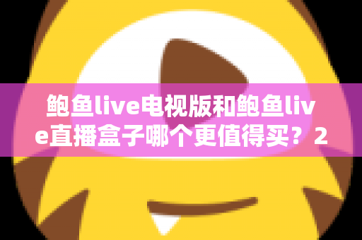 鲍鱼live电视版和鲍鱼live直播盒子哪个更值得买?2025年大屏观看选购全攻略,看完再下单不后悔 鲍鱼live电视版和鲍鱼live直播盒子哪个更值得买?2025年大屏观看选购全攻略,看完再下单不后悔