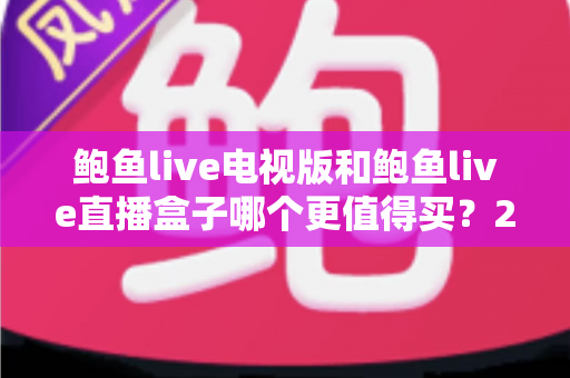 鲍鱼live电视版和鲍鱼live直播盒子哪个更值得买?2025年大屏观看选购全攻略,看完再下单不后悔 鲍鱼live电视版和鲍鱼live直播盒子哪个更值得买?2025年大屏观看选购全攻略,看完再下单不后悔