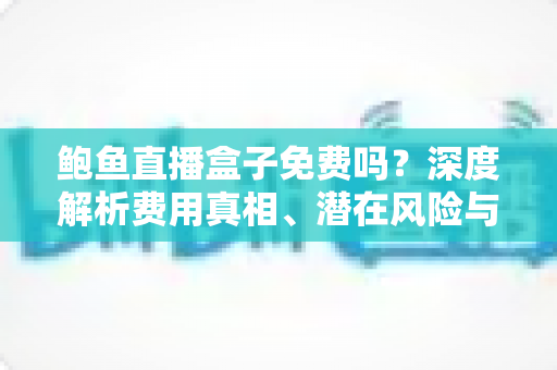 鲍鱼直播盒子免费吗?深度解析费用真相、潜在风险与安全使用指南 鲍鱼直播盒子免费吗?深度解析费用真相、潜在风险与安全使用指南