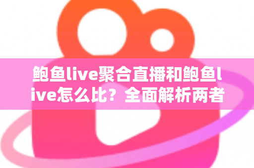鲍鱼live聚合直播和鲍鱼live怎么比？全面解析两者差异与实用选择指南