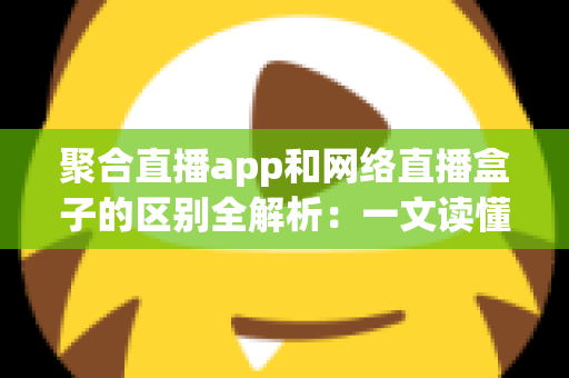 聚合直播app和网络直播盒子的区别全解析:一文读懂如何选对直播观看方案 聚合直播app和网络直播盒子的区别全解析:一文读懂如何选对直播观看方案