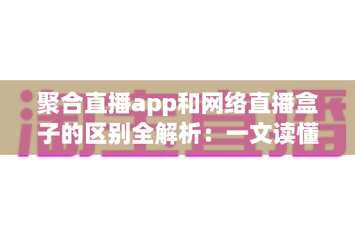 聚合直播app和网络直播盒子的区别全解析：一文读懂如何选对直播观看方案