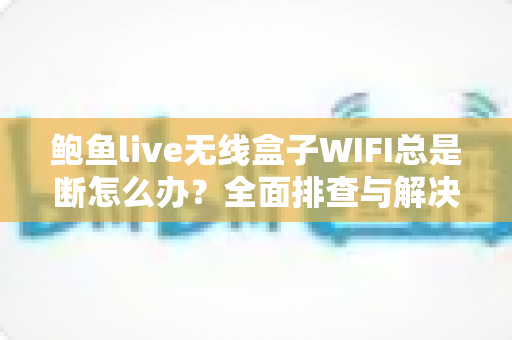 鲍鱼live无线盒子WIFI总是断怎么办？全面排查与解决方案指南