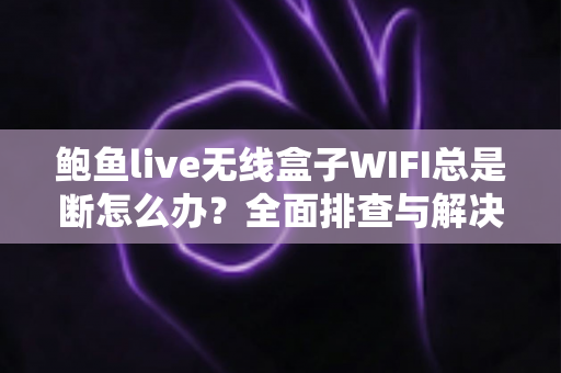 鲍鱼live无线盒子WIFI总是断怎么办？全面排查与解决方案指南