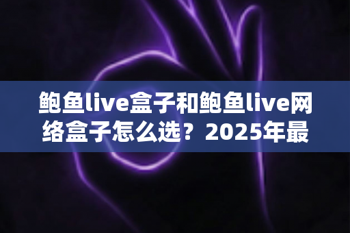鲍鱼live盒子和鲍鱼live网络盒子怎么选?2025年最全选购指南与避坑攻略 鲍鱼live盒子和鲍鱼live网络盒子怎么选?2025年最全选购指南与避坑攻略