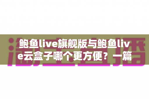 鲍鱼live旗舰版与鲍鱼live云盒子哪个更方便?一篇讲透两大版本差异的实用指南 鲍鱼live旗舰版与鲍鱼live云盒子哪个更方便?一篇讲透两大版本差异的实用指南