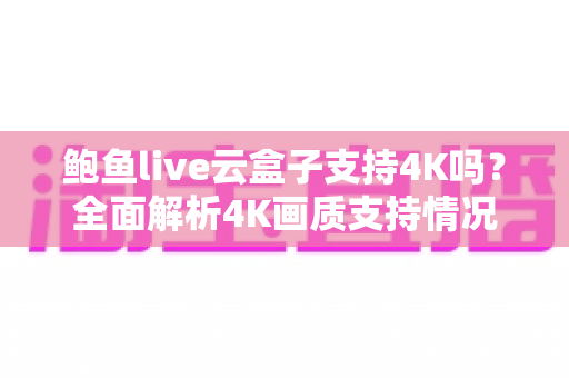 鲍鱼live云盒子支持4K吗？全面解析4K画质支持情况与超清观看优化指南