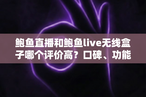 鲍鱼直播和鲍鱼live无线盒子哪个评价高？口碑、功能与适用人群全面对比解析