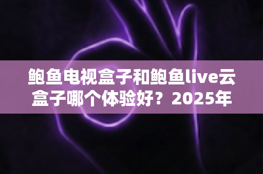 鲍鱼电视盒子和鲍鱼live云盒子哪个体验好？2025年深度对比评测与选购全指南
