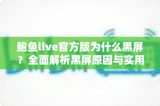 鲍鱼live官方版为什么黑屏？全面解析黑屏原因与实用解决方案大全