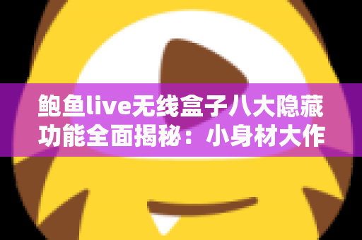 鲍鱼live无线盒子八大隐藏功能全面揭秘:小身材大作为,解锁后被惊艳到的宝藏玩法 鲍鱼live无线盒子八大隐藏功能全面揭秘:小身材大作为,解锁后被惊艳到的宝藏玩法