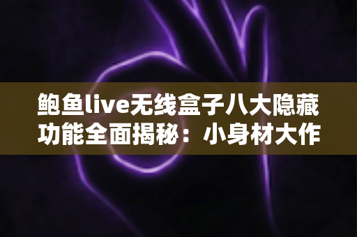 鲍鱼live无线盒子八大隐藏功能全面揭秘：小身材大作为，解锁后被惊艳到的宝藏玩法