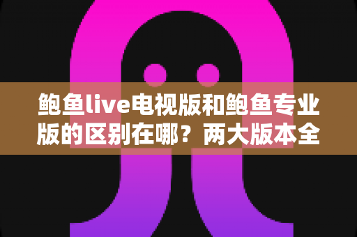 鲍鱼live电视版和鲍鱼专业版的区别在哪?两大版本全方位对比与选择指南 鲍鱼live电视版和鲍鱼专业版的区别在哪?两大版本全方位对比与选择指南