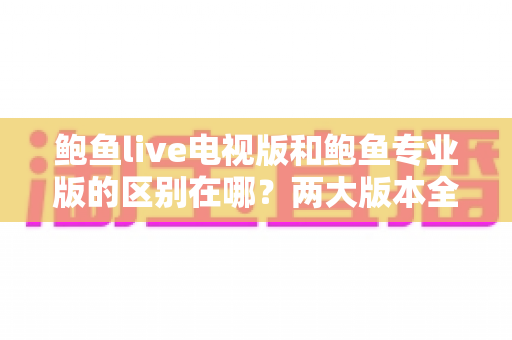 鲍鱼live电视版和鲍鱼专业版的区别在哪?两大版本全方位对比与选择指南 鲍鱼live电视版和鲍鱼专业版的区别在哪?两大版本全方位对比与选择指南
