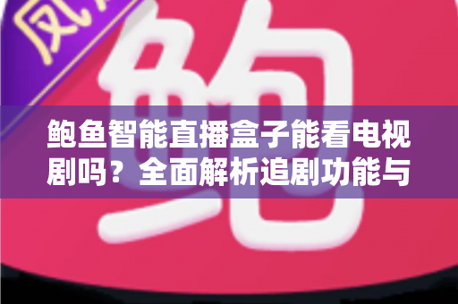 鲍鱼智能直播盒子能看电视剧吗？全面解析追剧功能与实用观影指南