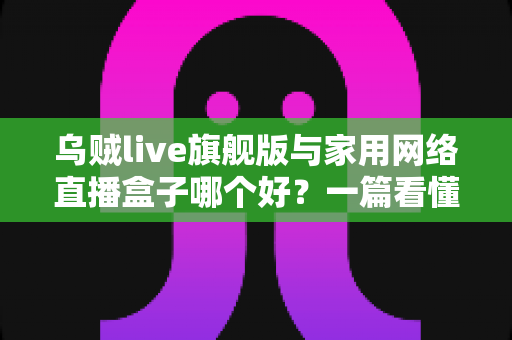 乌贼live旗舰版与家用网络直播盒子哪个好？一篇看懂直播设备选购全攻略
