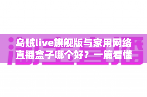 乌贼live旗舰版与家用网络直播盒子哪个好？一篇看懂直播设备选购全攻略