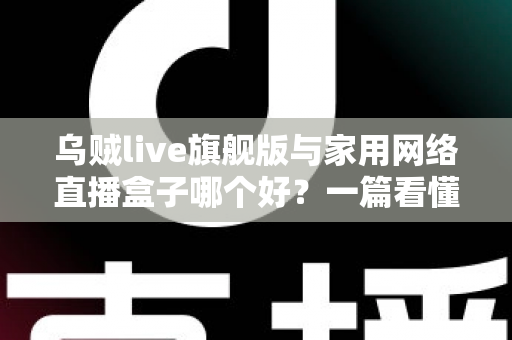 乌贼live旗舰版与家用网络直播盒子哪个好？一篇看懂直播设备选购全攻略
