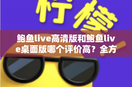 鲍鱼live高清版和鲍鱼live桌面版哪个评价高?全方位对比解析帮你选出最合适的版本 鲍鱼live高清版和鲍鱼live桌面版哪个评价高?全方位对比解析帮你选出最合适的版本