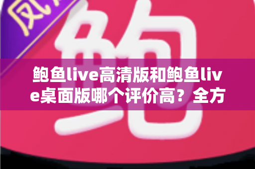 鲍鱼live高清版和鲍鱼live桌面版哪个评价高?全方位对比解析帮你选出最合适的版本 鲍鱼live高清版和鲍鱼live桌面版哪个评价高?全方位对比解析帮你选出最合适的版本