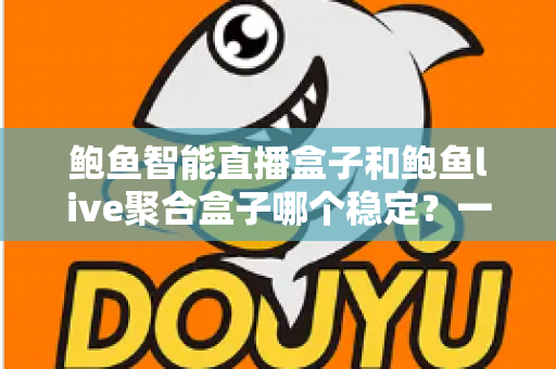 鲍鱼智能直播盒子和鲍鱼live聚合盒子哪个稳定？一篇看懂的稳定性深度对比与选购指南