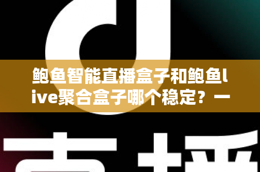 鲍鱼智能直播盒子和鲍鱼live聚合盒子哪个稳定？一篇看懂的稳定性深度对比与选购指南