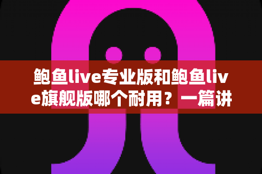 鲍鱼live专业版和鲍鱼live旗舰版哪个耐用？一篇讲透耐用性差异的深度选购指南
