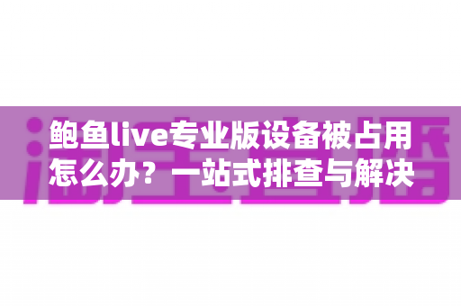 鲍鱼live专业版设备被占用怎么办?一站式排查与解决指南,助您快速恢复正常使用 鲍鱼live专业版设备被占用怎么办?一站式排查与解决指南,助您快速恢复正常使用