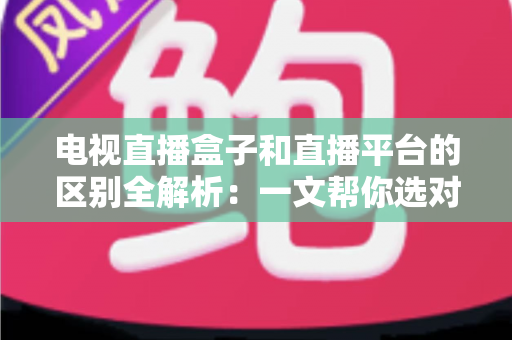 电视直播盒子和直播平台的区别全解析:一文帮你选对最佳观看方案 电视直播盒子和直播平台的区别全解析:一文帮你选对最佳观看方案