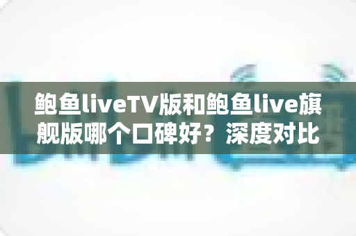 鲍鱼liveTV版和鲍鱼live旗舰版哪个口碑好？深度对比帮你选对适合的版本